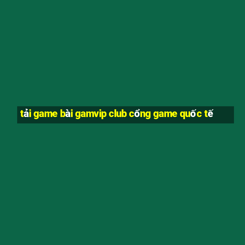 tải game bài gamvip club cổng game quốc tế