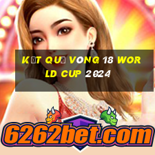 kết quả vòng 18 world cup 2024