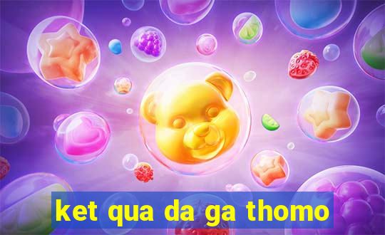 ket qua da ga thomo