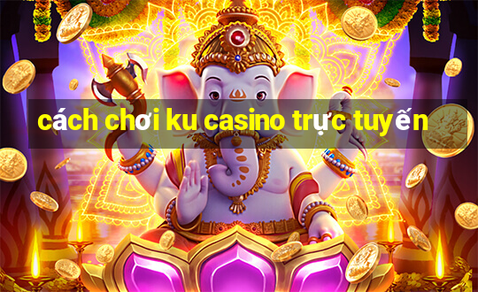 cách chơi ku casino trực tuyến