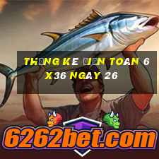 Thống kê Điện Toán 6x36 ngày 26