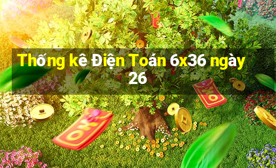 Thống kê Điện Toán 6x36 ngày 26