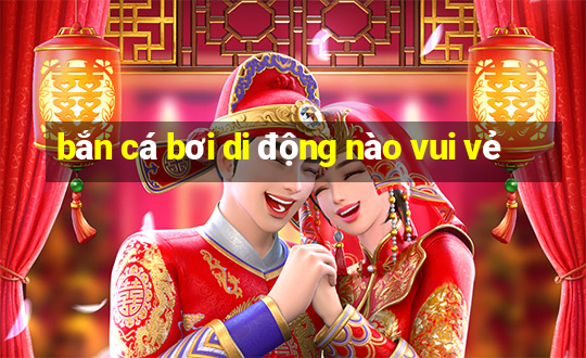 bắn cá bơi di động nào vui vẻ