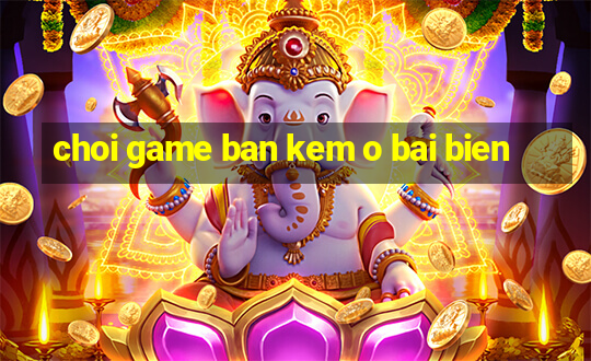 choi game ban kem o bai bien