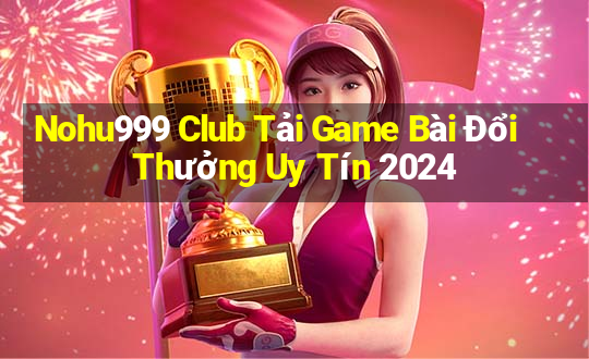 Nohu999 Club Tải Game Bài Đổi Thưởng Uy Tín 2024