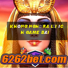 Không nghĩ ra lợi ích game bài