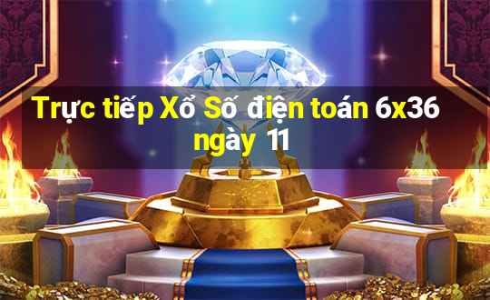 Trực tiếp Xổ Số điện toán 6x36 ngày 11