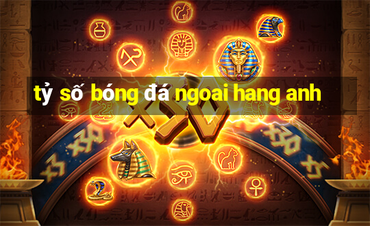 tỷ số bóng đá ngoai hang anh