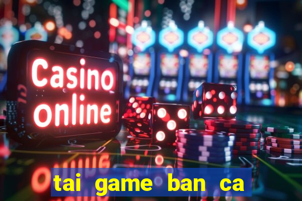 tai game ban ca tai loc