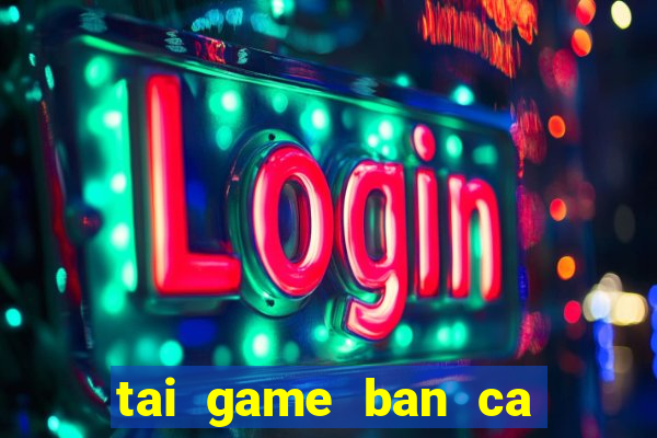 tai game ban ca tai loc