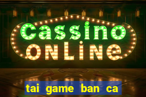 tai game ban ca tai loc