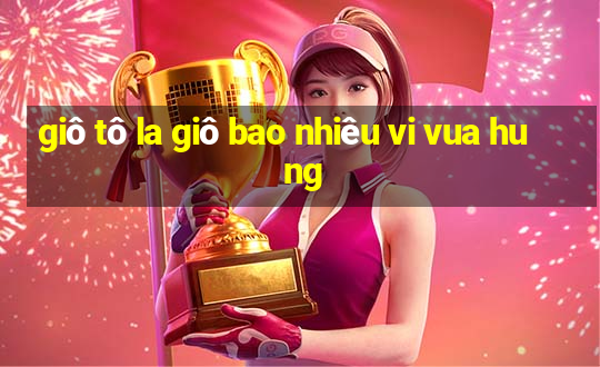 giô tô la giô bao nhiêu vi vua hu ng