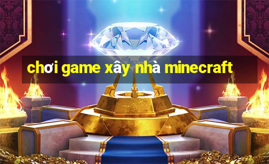 chơi game xây nhà minecraft