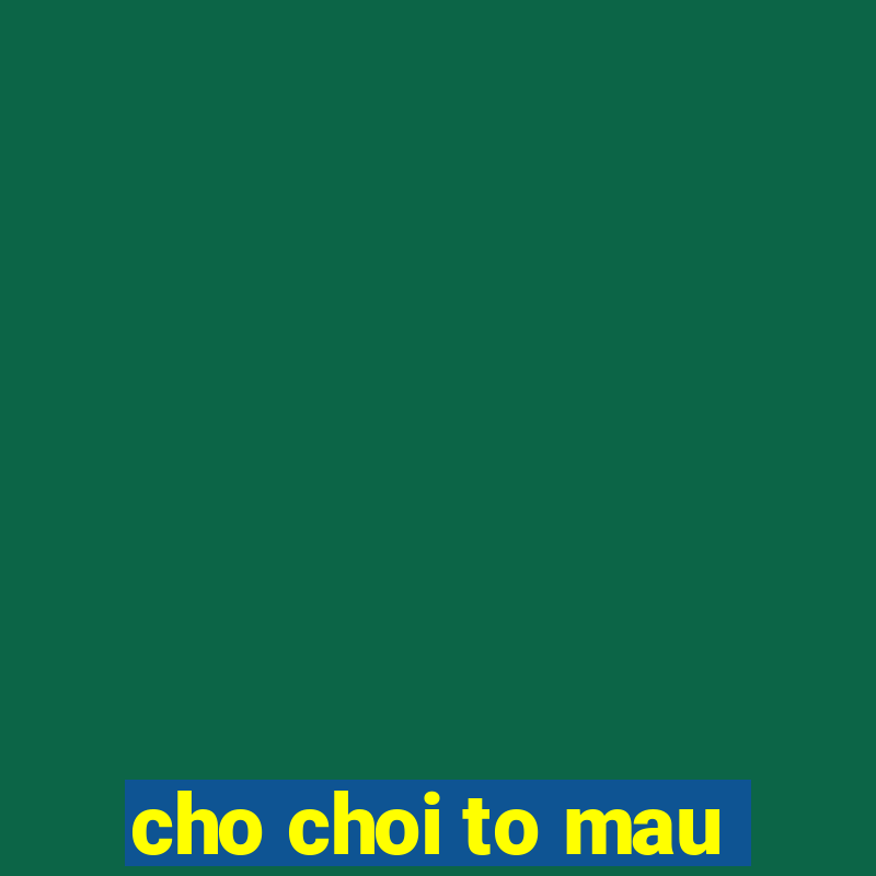 cho choi to mau