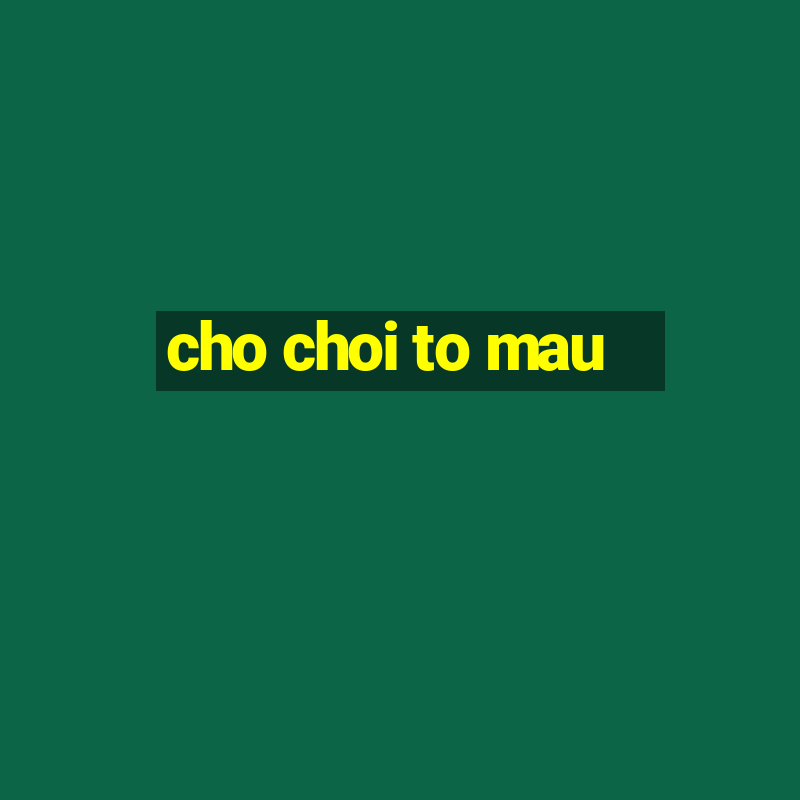 cho choi to mau