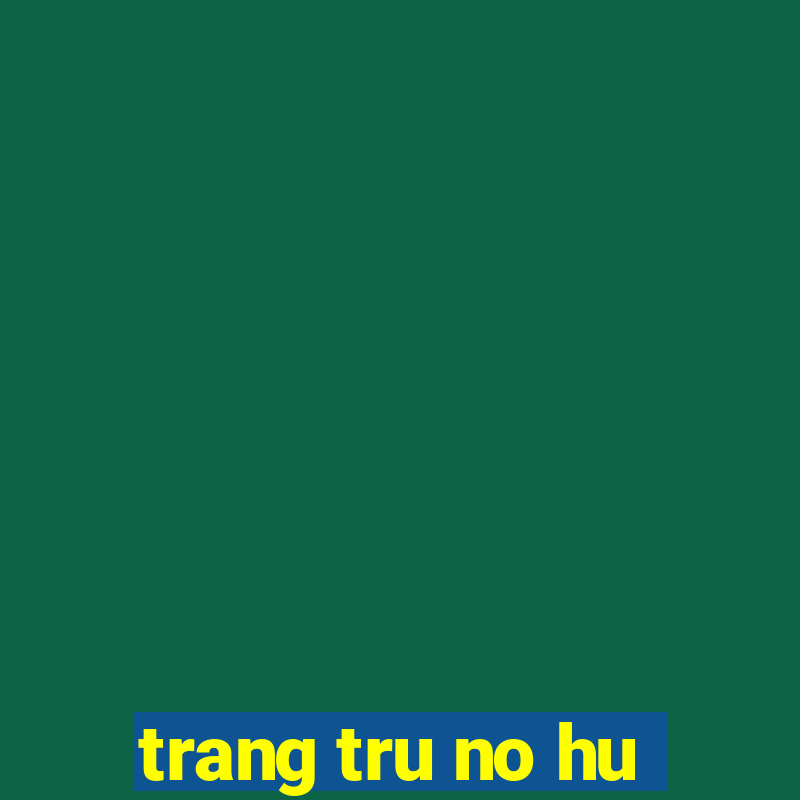 trang tru no hu