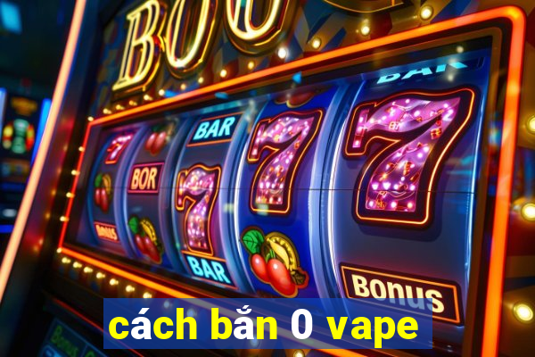 cách bắn 0 vape