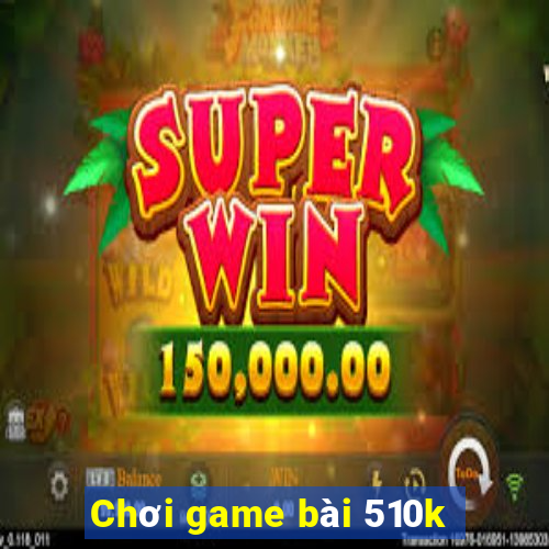 Chơi game bài 510k