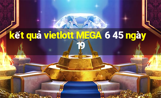 kết quả vietlott MEGA 6 45 ngày 19