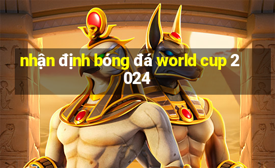 nhận định bóng đá world cup 2024