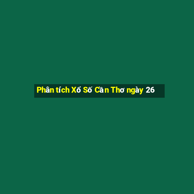 Phân tích Xổ Số Cần Thơ ngày 26