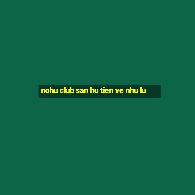 nohu club san hu tien ve nhu lu