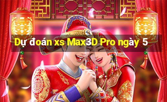 Dự đoán xs Max3D Pro ngày 5