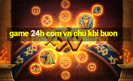 game 24h com vn chu khi buon