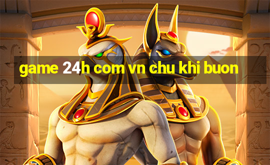 game 24h com vn chu khi buon