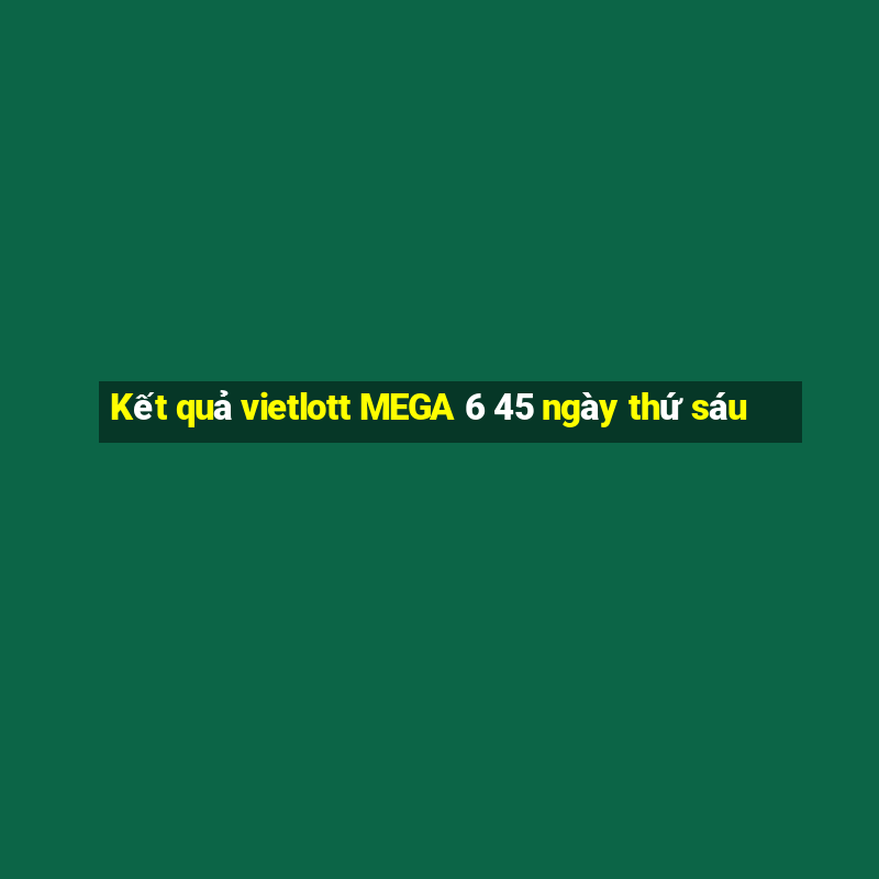 Kết quả vietlott MEGA 6 45 ngày thứ sáu