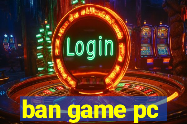 ban game pc