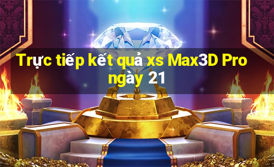 Trực tiếp kết quả xs Max3D Pro ngày 21