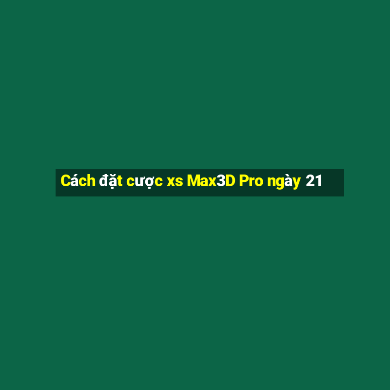 Cách đặt cược xs Max3D Pro ngày 21