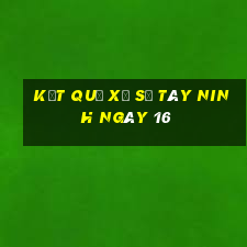 kết quả Xổ Số Tây Ninh ngày 16