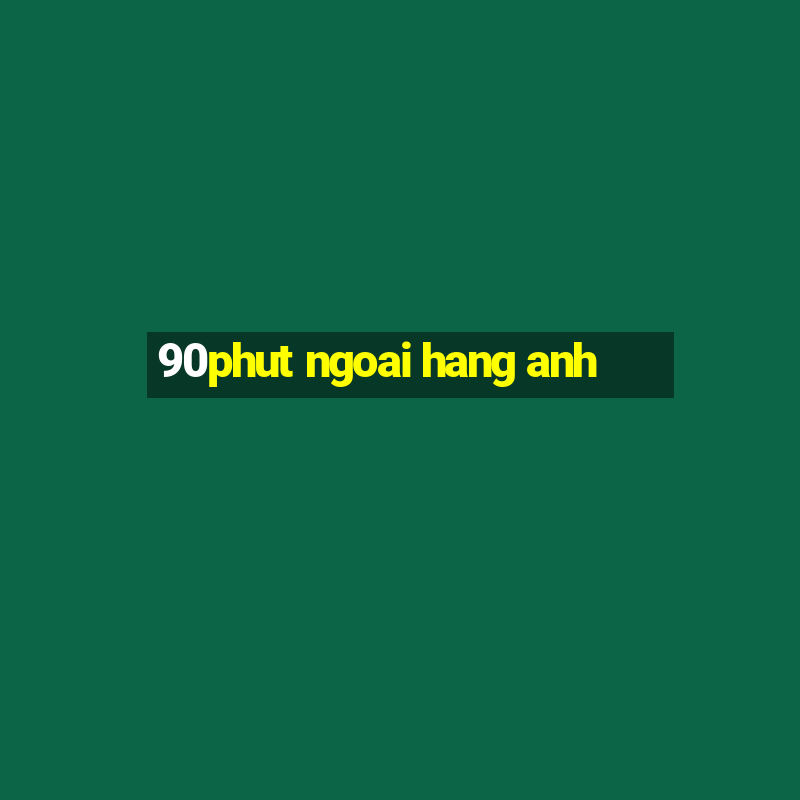 90phut ngoai hang anh