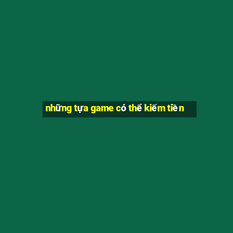 những tựa game có thể kiếm tiền