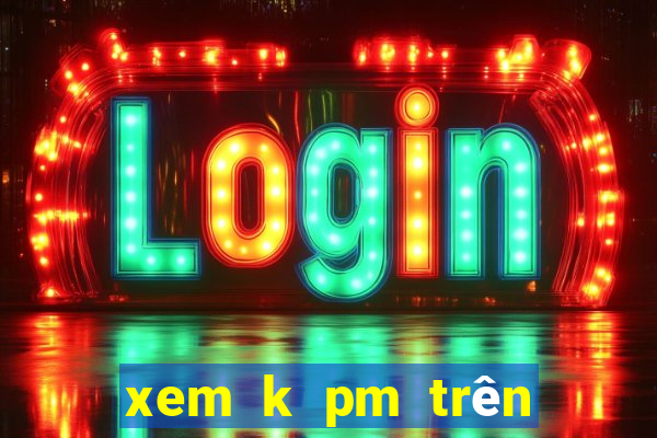 xem k pm trên điện thoại