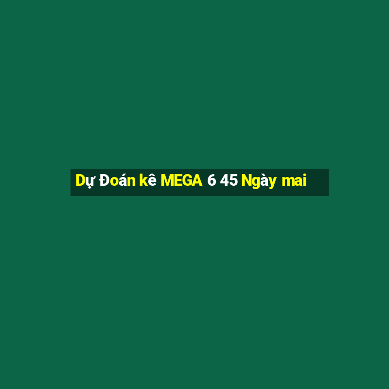 Dự Đoán kê MEGA 6 45 Ngày mai