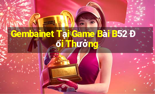 Gembainet Tại Game Bài B52 Đổi Thưởng