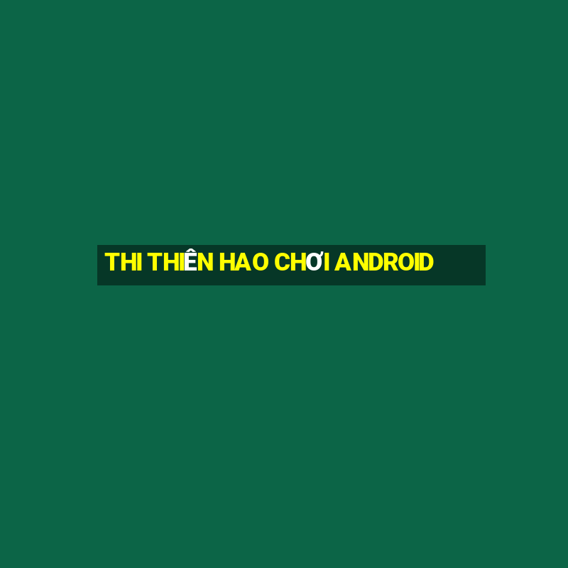 THI THIÊN HAO CHƠI ANDROID