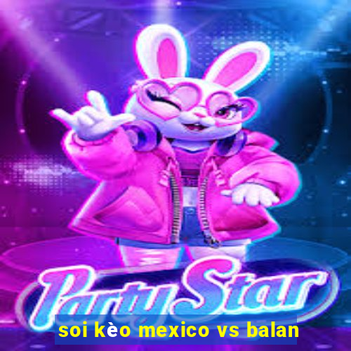 soi kèo mexico vs balan