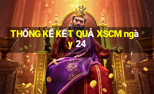 THỐNG KÊ KẾT QUẢ XSCM ngày 24