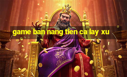 game ban nang tien ca lay xu