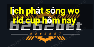 lịch phát sóng world cup hôm nay