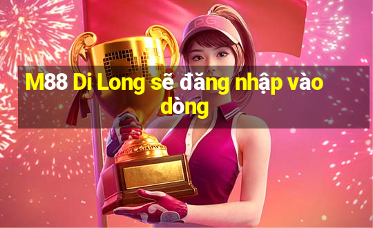 M88 Di Long sẽ đăng nhập vào dòng