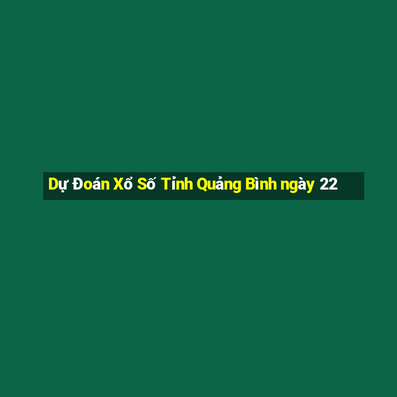 Dự Đoán Xổ Số Tỉnh Quảng Bình ngày 22