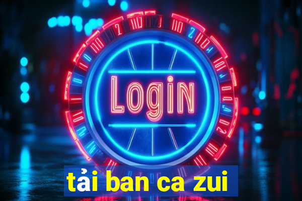 tai ban ca zui