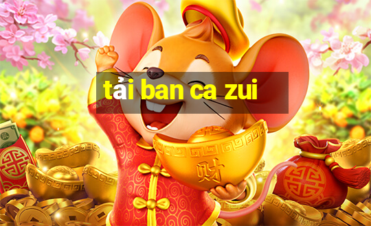 tai ban ca zui