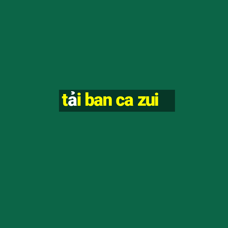 tai ban ca zui