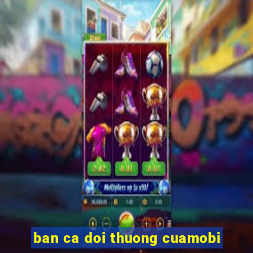 ban ca doi thuong cuamobi